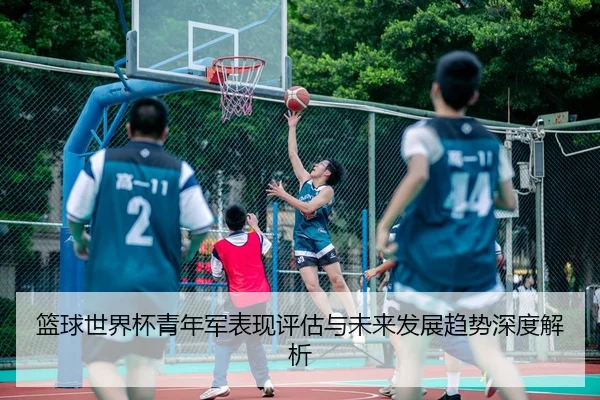 篮球世界杯青年军表现评估与未来发展趋势深度解析